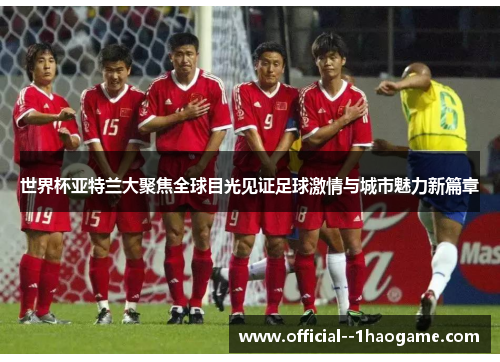 世界杯亚特兰大聚焦全球目光见证足球激情与城市魅力新篇章