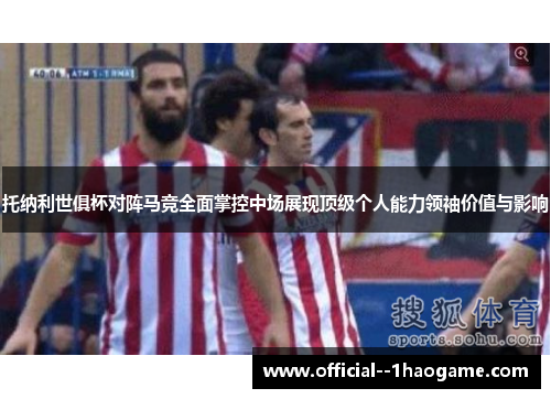 托纳利世俱杯对阵马竞全面掌控中场展现顶级个人能力领袖价值与影响
