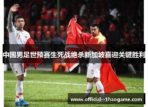 中国男足世预赛生死战绝杀新加坡喜迎关键胜利
