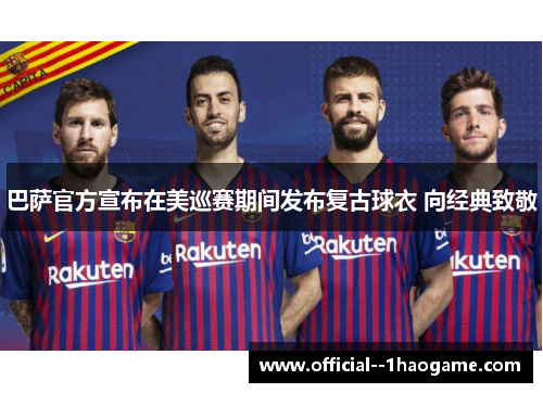 巴萨官方宣布在美巡赛期间发布复古球衣 向经典致敬