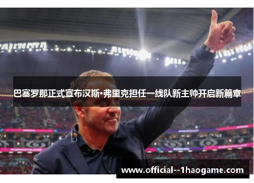 巴塞罗那正式宣布汉斯·弗里克担任一线队新主帅开启新篇章