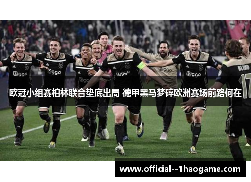 欧冠小组赛柏林联合垫底出局 德甲黑马梦碎欧洲赛场前路何在