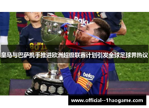 皇马与巴萨携手推进欧洲超级联赛计划引发全球足球界热议