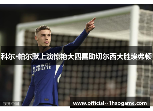 科尔·帕尔默上演惊艳大四喜助切尔西大胜埃弗顿