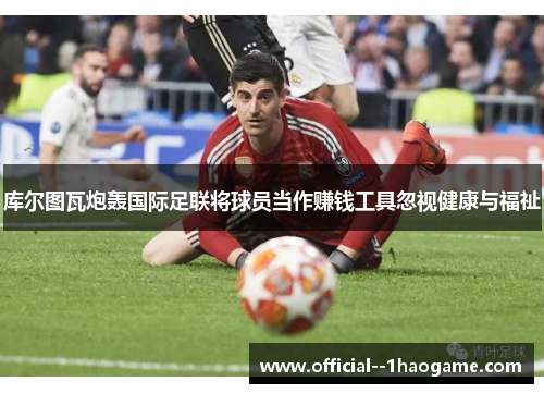 库尔图瓦炮轰国际足联将球员当作赚钱工具忽视健康与福祉