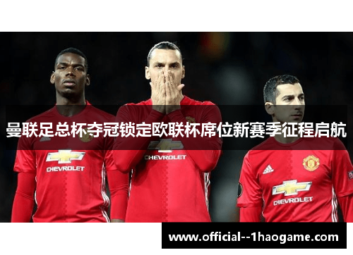 曼联足总杯夺冠锁定欧联杯席位新赛季征程启航 曼联足总杯夺冠锁定欧联杯席位新赛季征程启航