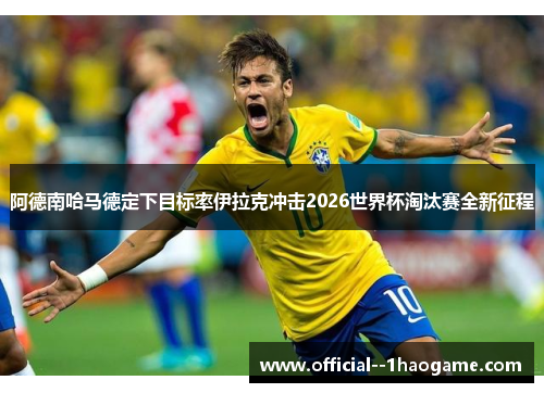 阿德南哈马德定下目标率伊拉克冲击2026世界杯淘汰赛全新征程 阿德南哈马德定下目标率伊拉克冲击2026世界杯淘汰赛全新征程