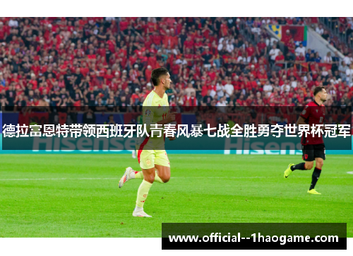 德拉富恩特带领西班牙队青春风暴七战全胜勇夺世界杯冠军 德拉富恩特带领西班牙队青春风暴七战全胜勇夺世界杯冠军