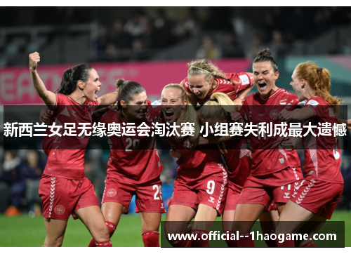 新西兰女足无缘奥运会淘汰赛 小组赛失利成最大遗憾 新西兰女足无缘奥运会淘汰赛 小组赛失利成最大遗憾