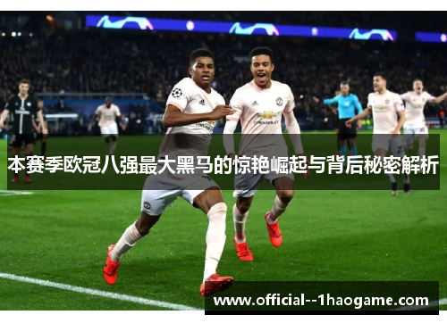 本赛季欧冠八强最大黑马的惊艳崛起与背后秘密解析 本赛季欧冠八强最大黑马的惊艳崛起与背后秘密解析