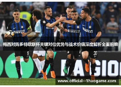 梅西对阵多特欧联杯关键对位优势与战术价值深度解析全面前瞻 梅西对阵多特欧联杯关键对位优势与战术价值深度解析全面前瞻