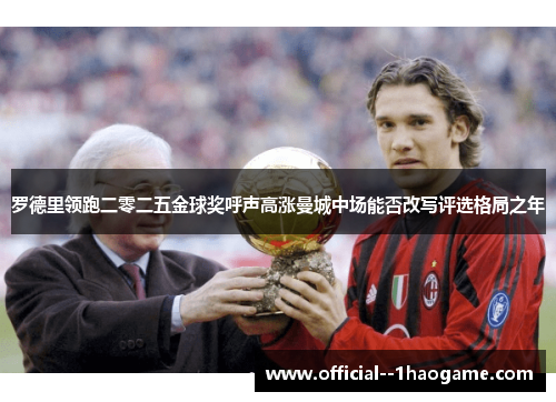 罗德里领跑二零二五金球奖呼声高涨曼城中场能否改写评选格局之年