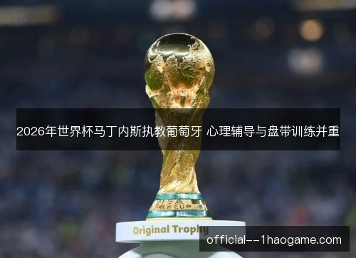 2026年世界杯马丁内斯执教葡萄牙 心理辅导与盘带训练并重